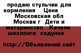 продаю стульчик для кормления  › Цена ­ 1 800 - Московская обл., Москва г. Дети и материнство » Качели, шезлонги, ходунки   